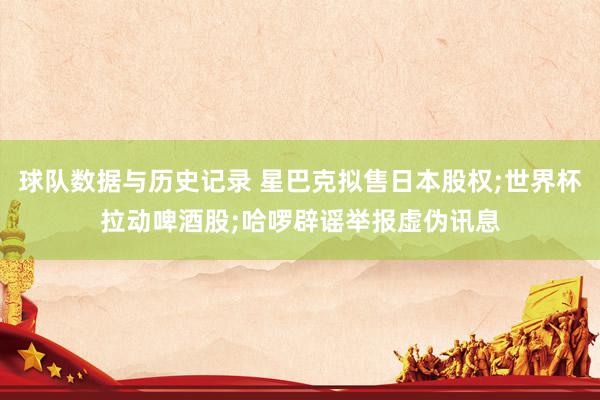 球队数据与历史记录 星巴克拟售日本股权;世界杯拉动啤酒股;哈啰辟谣举报虚伪讯息