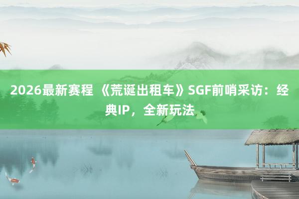 2026最新赛程 《荒诞出租车》SGF前哨采访:经典IP,全新玩法