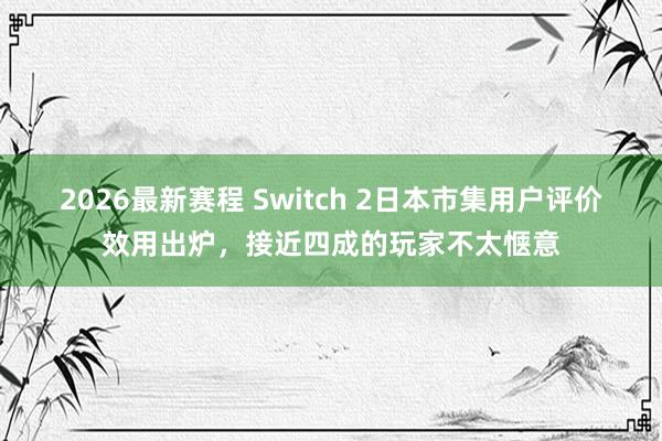 2026最新赛程 Switch 2日本市集用户评价效用出炉，接近四成的玩家不太惬意