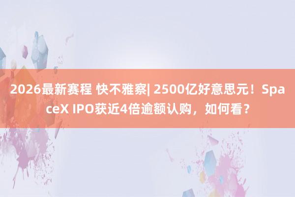 2026最新赛程 快不雅察| 2500亿好意思元!SpaceX IPO获近4倍逾额认购,如何看?