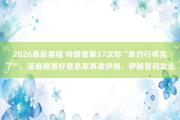 2026最新赛程 特朗普第37次称“条约行将完了”,话音刚落好意思军再袭伊朗,伊朗誓词攻击