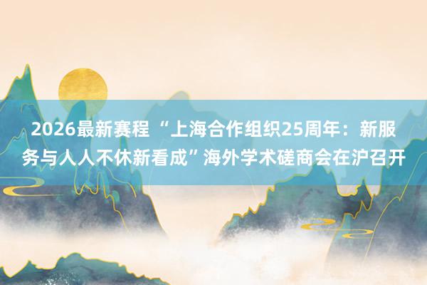 2026最新赛程 “上海合作组织25周年：新服务与人人不休新看成”海外学术磋商会在沪召开