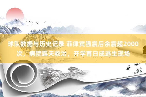 球队数据与历史记录 菲律宾强震后余震超2000次,病院露天救治,开学首日成逃生现场