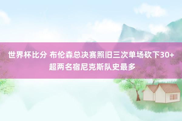 世界杯比分 布伦森总决赛照旧三次单场砍下30+ 超两名宿尼克斯队史最多