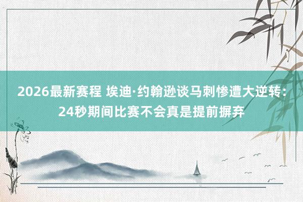 2026最新赛程 埃迪·约翰逊谈马刺惨遭大逆转：24秒期间比赛不会真是提前摒弃