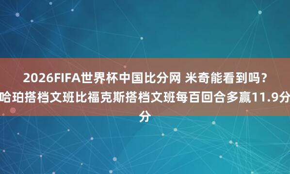 2026FIFA世界杯中国比分网 米奇能看到吗？哈珀搭档文班比福克斯搭档文班每百回合多赢11.9分