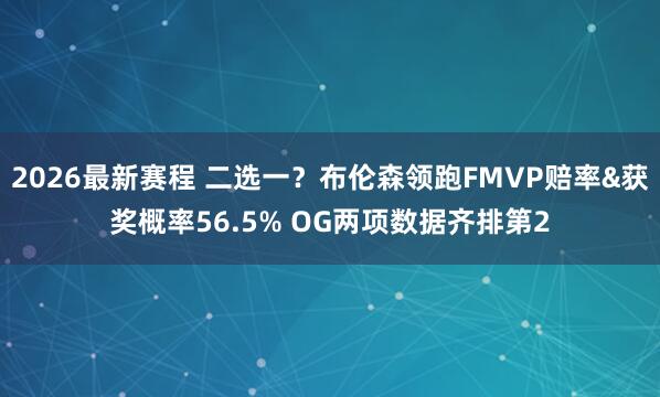 2026最新赛程 二选一?布伦森领跑FMVP赔率&获奖概率56.5% OG两项数据齐排第2