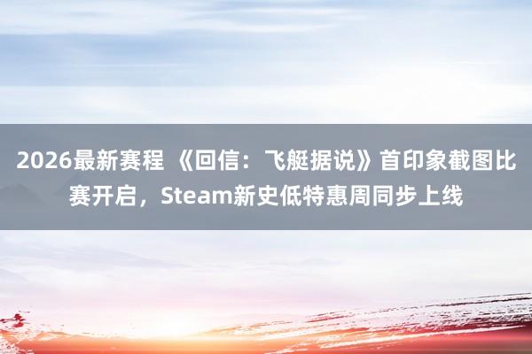2026最新赛程 《回信:飞艇据说》首印象截图比赛开启,Steam新史低特惠周同步上线