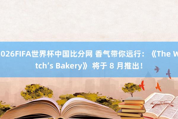 2026FIFA世界杯中国比分网 香气带你远行：《The Witch’s Bakery》 将于 8 月推出！