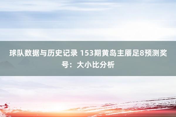 球队数据与历史记录 153期黄岛主餍足8预测奖号:大小比分析