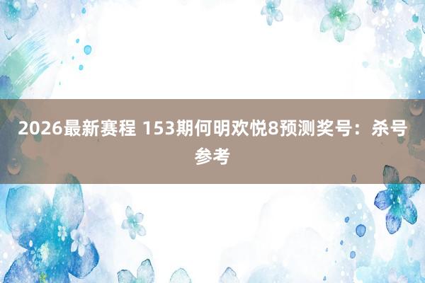 2026最新赛程 153期何明欢悦8预测奖号:杀号参考