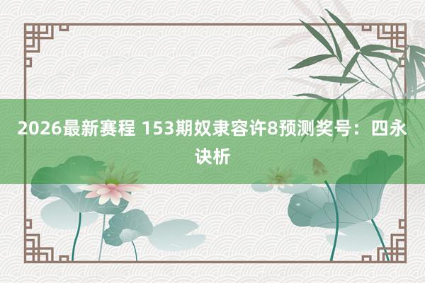 2026最新赛程 153期奴隶容许8预测奖号:四永诀析