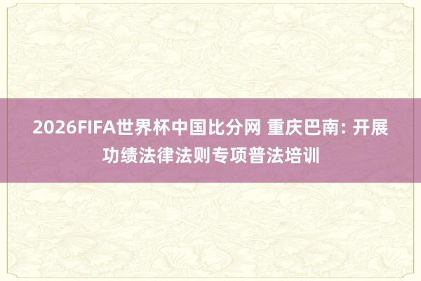 2026FIFA世界杯中国比分网 重庆巴南: 开展功绩法律法则专项普法培训