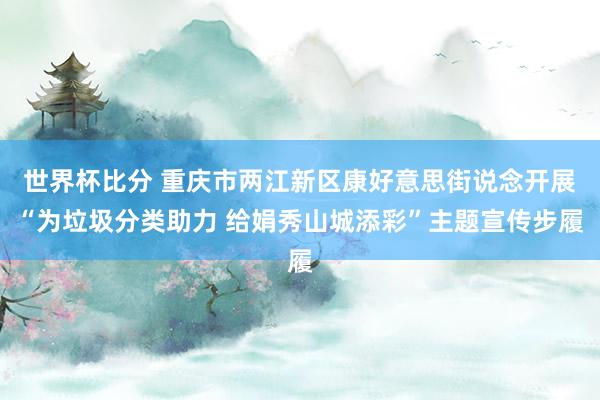 世界杯比分 重庆市两江新区康好意思街说念开展“为垃圾分类助力 给娟秀山城添彩”主题宣传步履