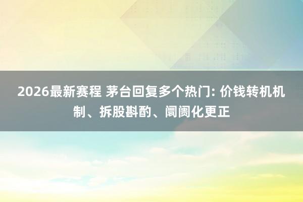 2026最新赛程 茅台回复多个热门: 价钱转机机制、拆股斟酌、阛阓化更正