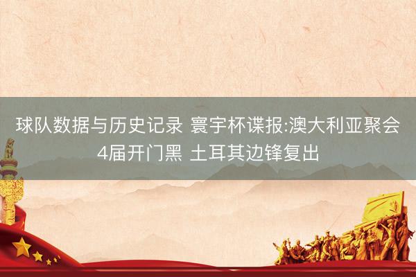 球队数据与历史记录 寰宇杯谍报:澳大利亚聚会4届开门黑 土耳其边锋复出