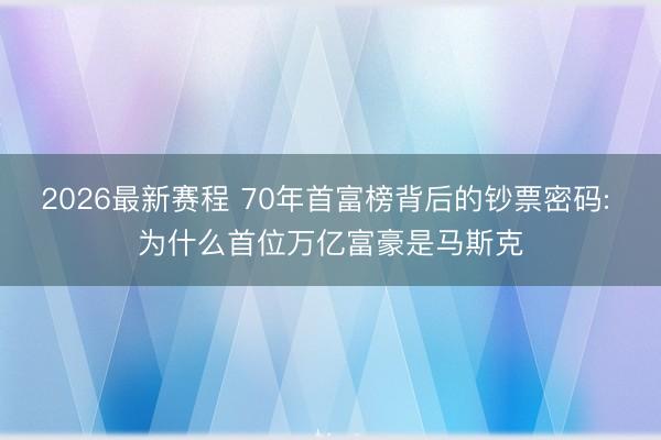 2026最新赛程 70年首富榜背后的钞票密码: 为什么首位万亿富豪是马斯克