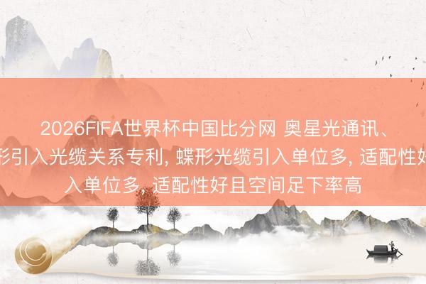 2026FIFA世界杯中国比分网 奥星光通讯、长飞光纤得回蝶形引入光缆关系专利, 蝶形光缆引入单位多, 适配性好且空间足下率高