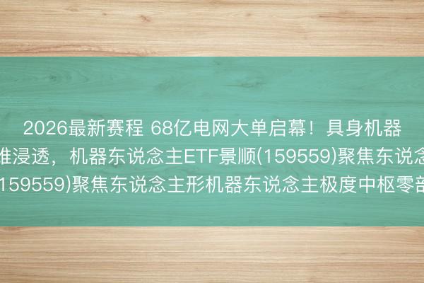 2026最新赛程 68亿电网大单启幕!具身机器东说念主有望开启多维浸透,机器东说念主ETF景顺(159559)聚焦东说念主形机器东说念主极度中枢零部件