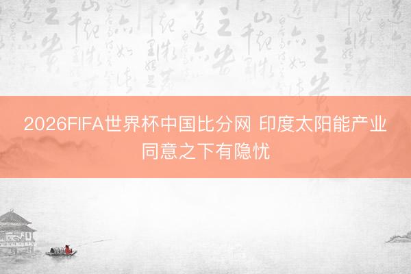 2026FIFA世界杯中国比分网 印度太阳能产业同意之下有隐忧