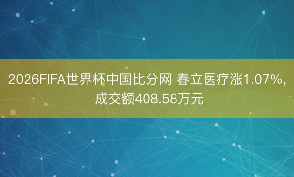 2026FIFA世界杯中国比分网 春立医疗涨1.07%, 成交额408.58万元