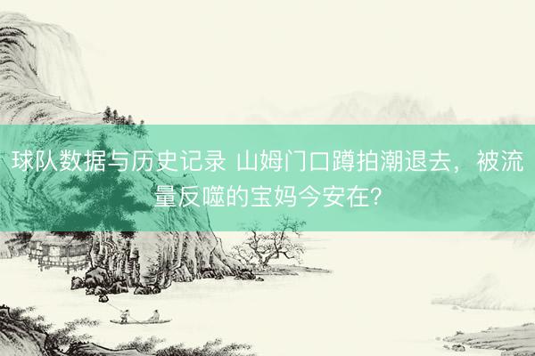 球队数据与历史记录 山姆门口蹲拍潮退去，被流量反噬的宝妈今安在？