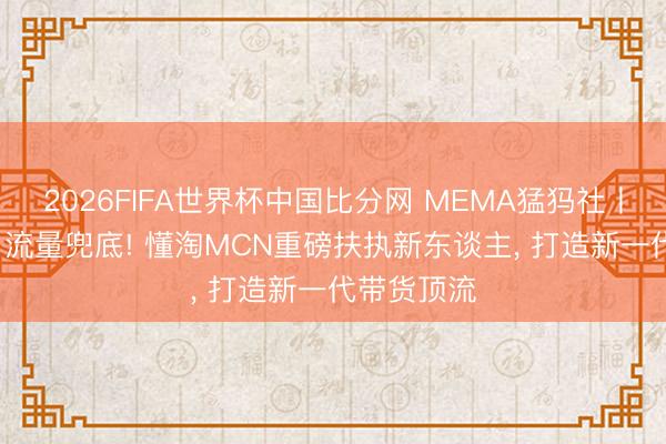 2026FIFA世界杯中国比分网 MEMA猛犸社丨本色为王, 流量兜底! 懂淘MCN重磅扶执新东谈主, 打造新一代带货顶流