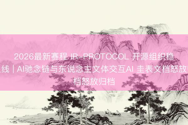 2026最新赛程 IR-PROTOCOL 开源组织稳当上线 | AI驰念链与东说念主文体交互AI 圭表文档怒放归档