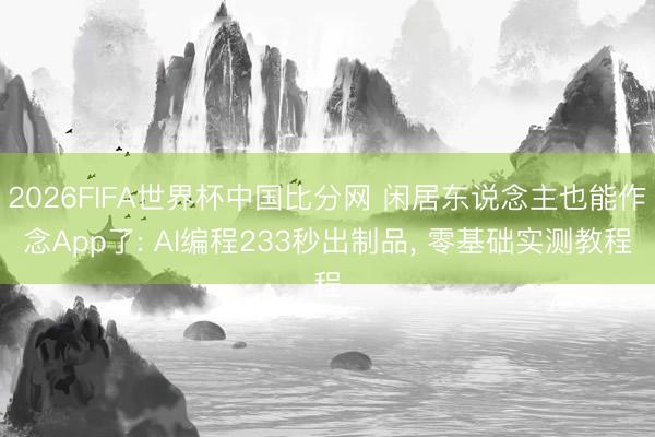 2026FIFA世界杯中国比分网 闲居东说念主也能作念App了: AI编程233秒出制品， 零基础实测教程
