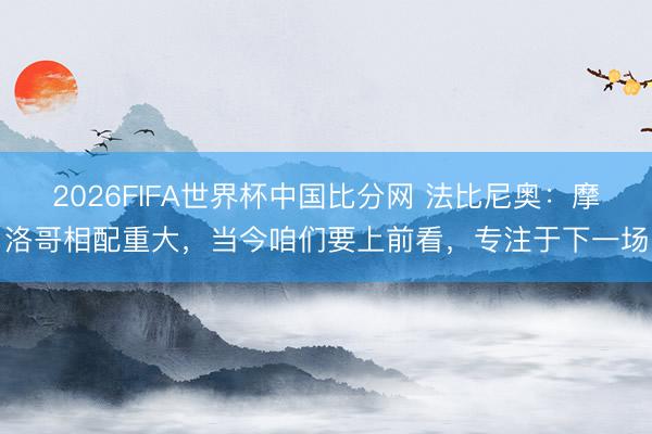2026FIFA世界杯中国比分网 法比尼奥:摩洛哥相配重大,当今咱们要上前看,专注于下一场