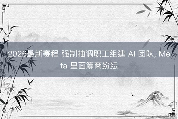 2026最新赛程 强制抽调职工组建 AI 团队， Meta 里面筹商纷纭