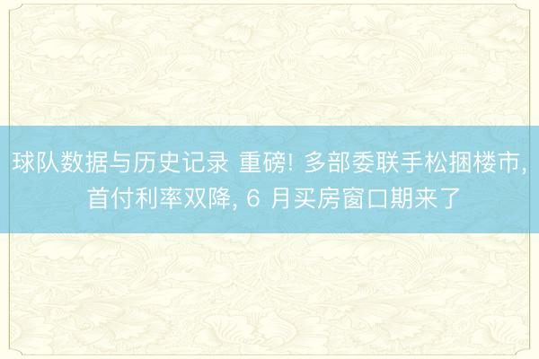 球队数据与历史记录 重磅! 多部委联手松捆楼市, 首付利率双降, 6 月买房窗口期来了