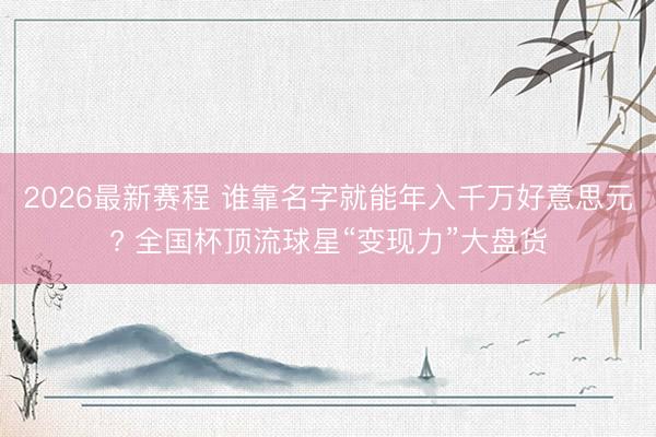 2026最新赛程 谁靠名字就能年入千万好意思元? 全国杯顶流球星“变现力”大盘货