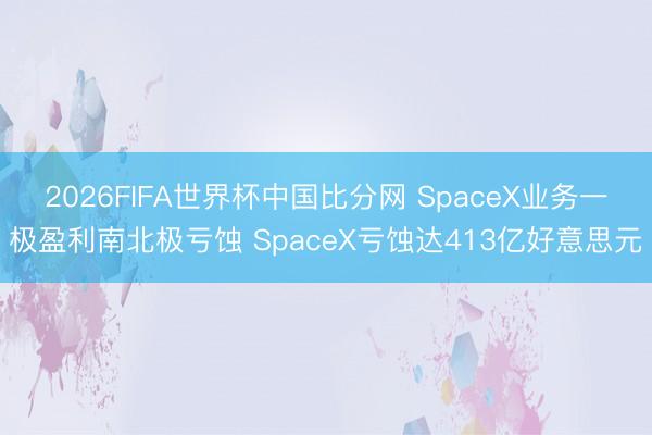 2026FIFA世界杯中国比分网 SpaceX业务一极盈利南北极亏蚀 SpaceX亏蚀达413亿好意思元