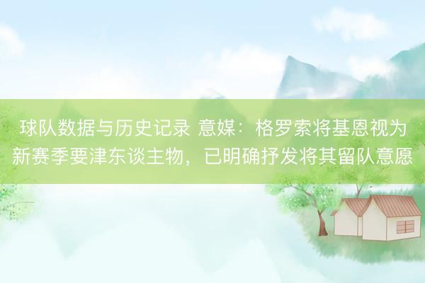 球队数据与历史记录 意媒:格罗索将基恩视为新赛季要津东谈主物,已明确抒发将其留队意愿