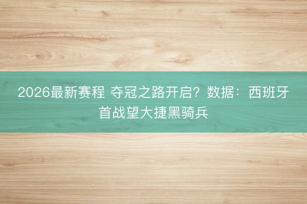 2026最新赛程 夺冠之路开启?数据:西班牙首战望大捷黑骑兵