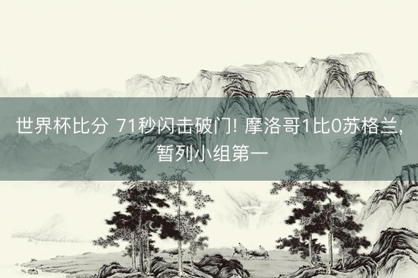 世界杯比分 71秒闪击破门! 摩洛哥1比0苏格兰, 暂列小组第一