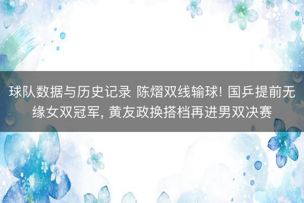 球队数据与历史记录 陈熠双线输球! 国乒提前无缘女双冠军, 黄友政换搭档再进男双决赛