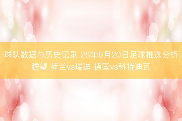 球队数据与历史记录 26年6月20日足球推选分析瞻望 荷兰vs瑞迪 德国vs科特迪瓦