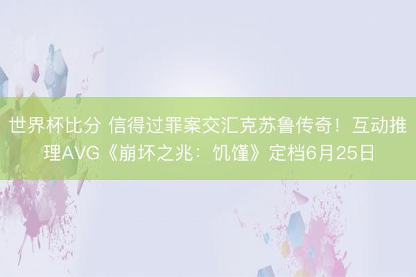 世界杯比分 信得过罪案交汇克苏鲁传奇!互动推理AVG《崩坏之兆:饥馑》定档6月25日