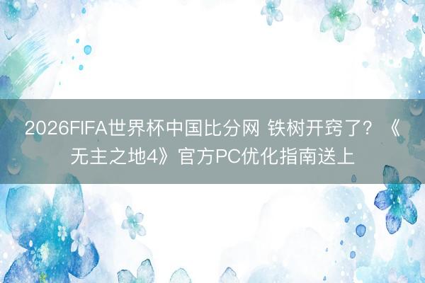 2026FIFA世界杯中国比分网 铁树开窍了?《无主之地4》官方PC优化指南送上