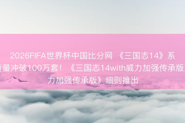 2026FIFA世界杯中国比分网 《三国志14》系列累计出货量冲破100万套!《三国志14with威力加强传承版》细则推出